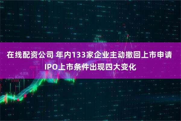 在线配资公司 年内133家企业主动撤回上市申请 IPO上市条件出现四大变化