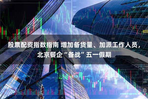 股票配资指数指南 增加备货量、加派工作人员，北京餐企“备战”五一假期