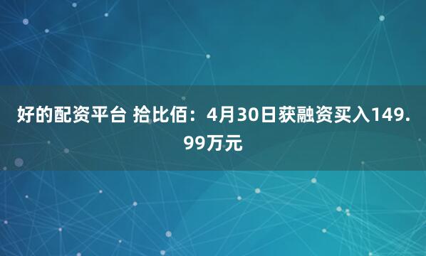 好的配资平台 拾比佰：4月30日获融资买入149.99万元