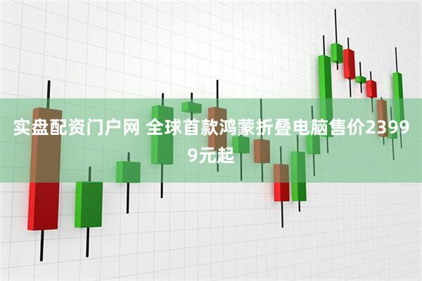 实盘配资门户网 全球首款鸿蒙折叠电脑售价23999元起