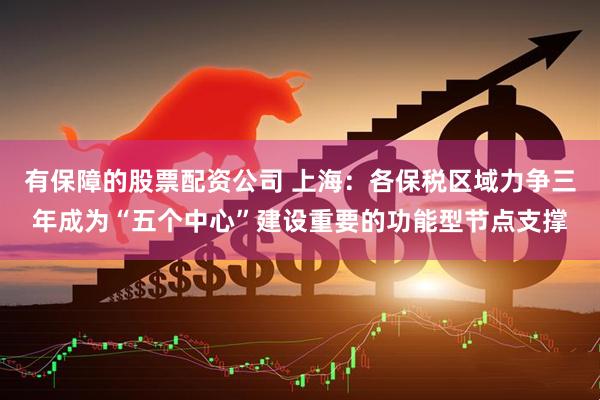 有保障的股票配资公司 上海：各保税区域力争三年成为“五个中心”建设重要的功能型节点支撑
