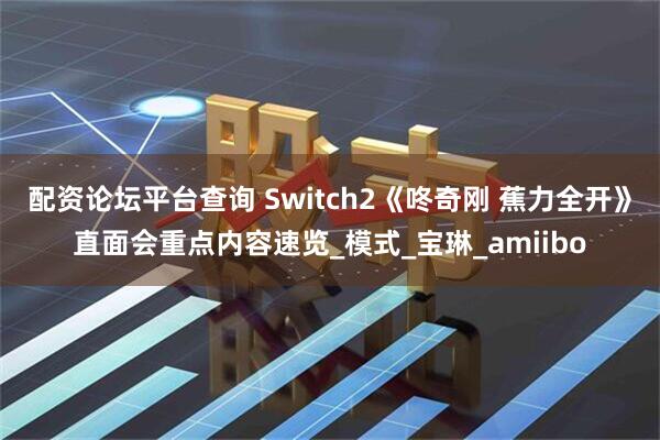 配资论坛平台查询 Switch2《咚奇刚 蕉力全开》直面会重点内容速览_模式_宝琳_amiibo