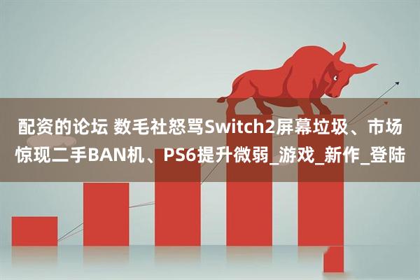 配资的论坛 数毛社怒骂Switch2屏幕垃圾、市场惊现二手BAN机、PS6提升微弱_游戏_新作_登陆