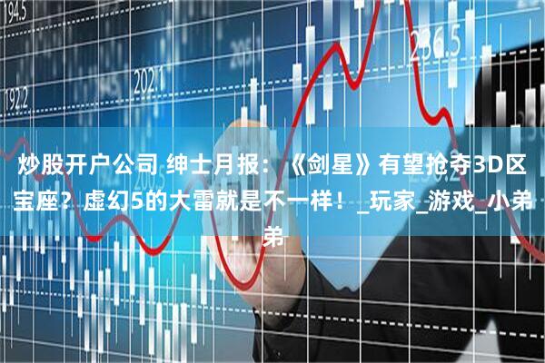 炒股开户公司 绅士月报：《剑星》有望抢夺3D区宝座？虚幻5的大雷就是不一样！_玩家_游戏_小弟