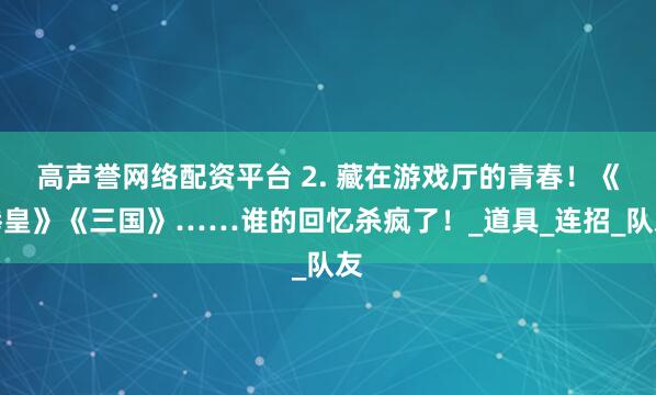 高声誉网络配资平台 2. 藏在游戏厅的青春！《拳皇》《三国》……谁的回忆杀疯了！_道具_连招_队友