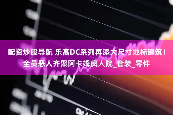 配资炒股导航 乐高DC系列再添大尺寸地标建筑！全员恶人齐聚阿卡姆疯人院_套装_零件