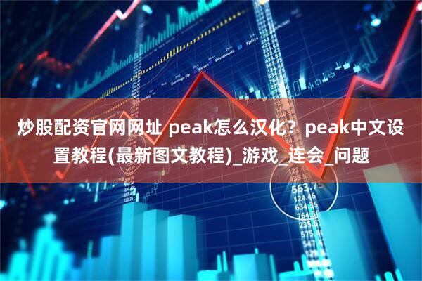 炒股配资官网网址 peak怎么汉化？peak中文设置教程(最新图文教程)_游戏_连会_问题