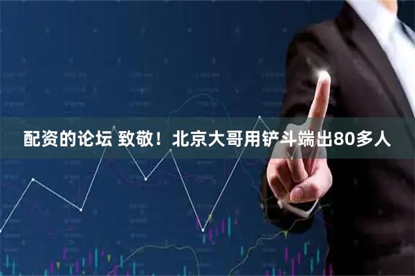 配资的论坛 致敬！北京大哥用铲斗端出80多人