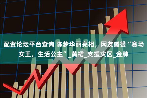 配资论坛平台查询 陈梦华丽亮相，网友盛赞“赛场女王，生活公主”_黄裙_支援灾区_金牌