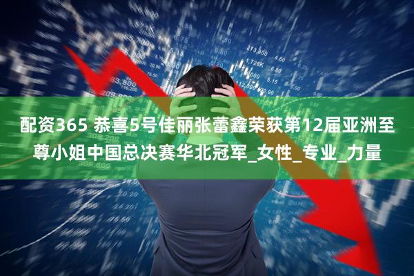 配资365 恭喜5号佳丽张蕾鑫荣获第12届亚洲至尊小姐中国总决赛华北冠军_女性_专业_力量