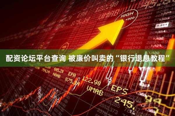 配资论坛平台查询 被廉价叫卖的“银行退息教程”