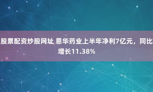 股票配资炒股网址 恩华药业上半年净利7亿元，同比增长11.38%