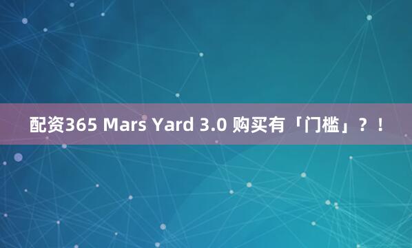 配资365 Mars Yard 3.0 购买有「门槛」？！