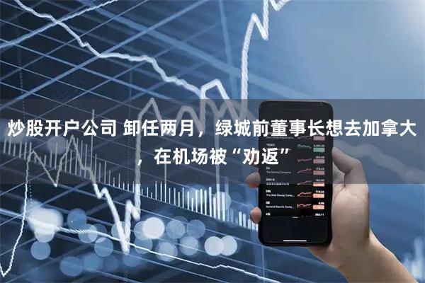 炒股开户公司 卸任两月，绿城前董事长想去加拿大，在机场被“劝返”