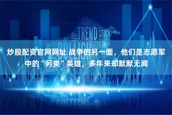 炒股配资官网网址 战争的另一面，他们是志愿军中的“另类”英雄，多年来却默默无闻