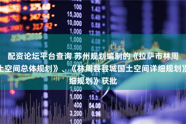 配资论坛平台查询 苏州规划编制的《拉萨市林周县国土空间总体规划》、《林周县县城国土空间详细规划》获批