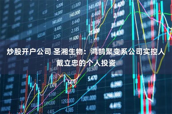 炒股开户公司 圣湘生物：鸿鹄聚变系公司实控人戴立忠的个人投资