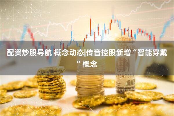 配资炒股导航 概念动态|传音控股新增“智能穿戴”概念