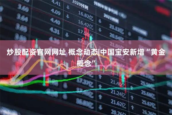 炒股配资官网网址 概念动态|中国宝安新增“黄金概念”