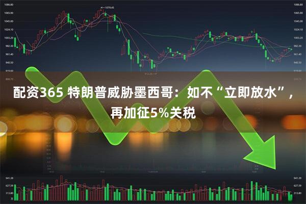 配资365 特朗普威胁墨西哥：如不“立即放水”，再加征5%关税