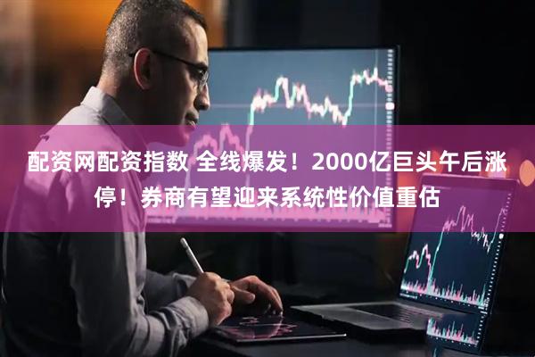 配资网配资指数 全线爆发!2000亿巨头午后涨停!券商有望迎来系统性价值重估