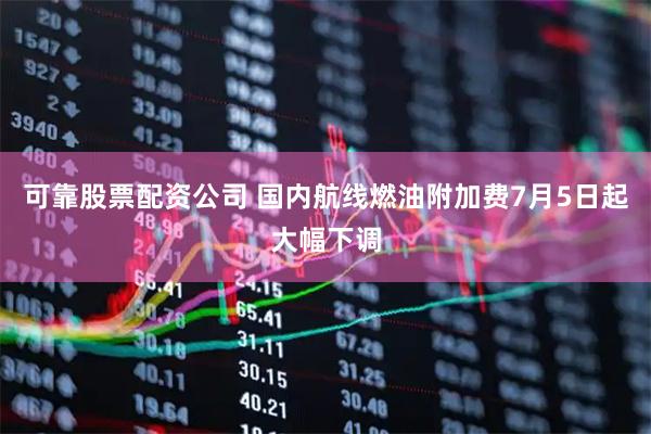 可靠股票配资公司 国内航线燃油附加费7月5日起大幅下调