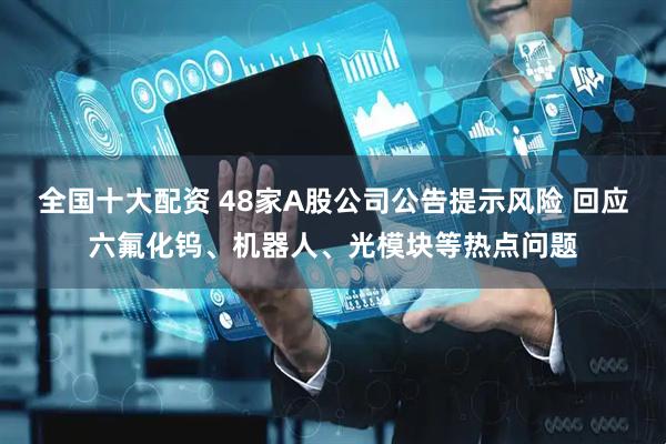 全国十大配资 48家A股公司公告提示风险 回应六氟化钨、机器人、光模块等热点问题