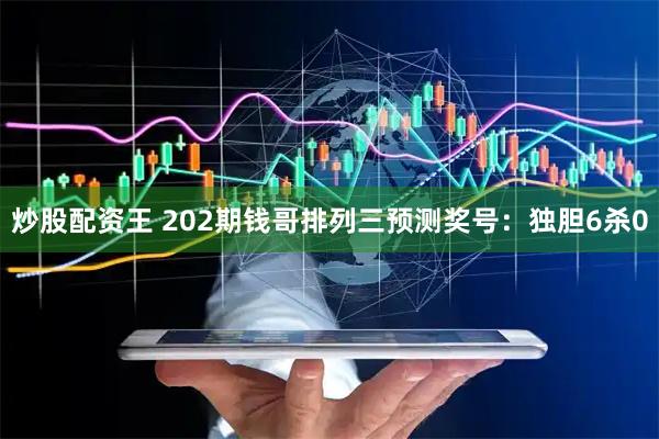 炒股配资王 202期钱哥排列三预测奖号：独胆6杀0